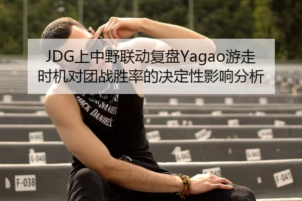 JDG上中野联动复盘Yagao游走时机对团战胜率的决定性影响分析
