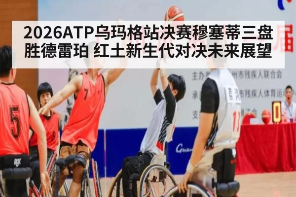 2026ATP乌玛格站决赛穆塞蒂三盘胜德雷珀 红土新生代对决未来展望