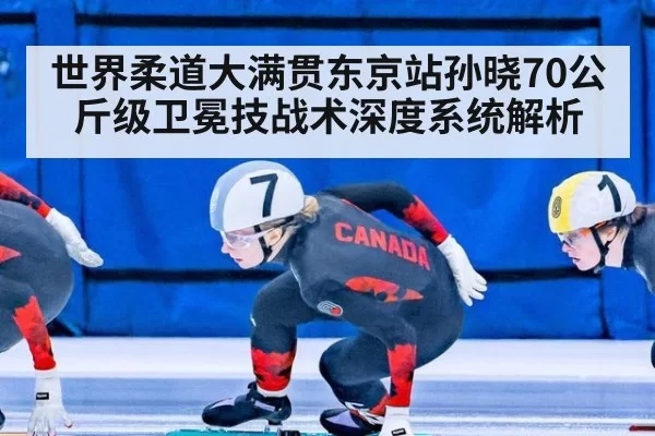 世界柔道大满贯东京站孙晓70公斤级卫冕技战术深度系统解析