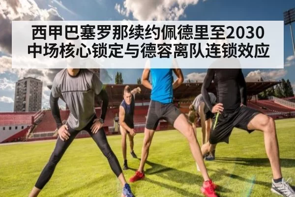 西甲巴塞罗那续约佩德里至2030 中场核心锁定与德容离队连锁效应