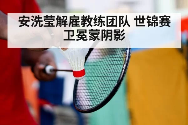 安洗莹解雇教练团队 世锦赛卫冕蒙阴影