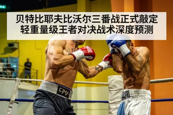 贝特比耶夫比沃尔三番战正式敲定 轻重量级王者对决战术深度预测