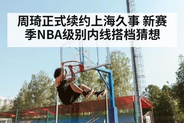 周琦正式续约上海久事 新赛季NBA级别内线搭档猜想