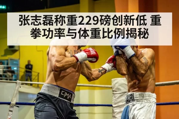 张志磊称重229磅创新低 重拳功率与体重比例揭秘