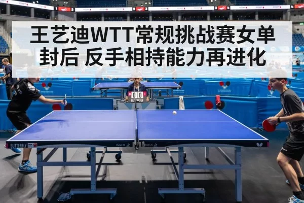 王艺迪WTT常规挑战赛女单封后 反手相持能力再进化