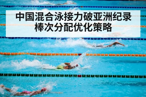 中国混合泳接力破亚洲纪录 棒次分配优化策略