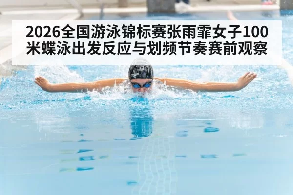 2026全国游泳锦标赛张雨霏女子100米蝶泳出发反应与划频节奏赛前观察